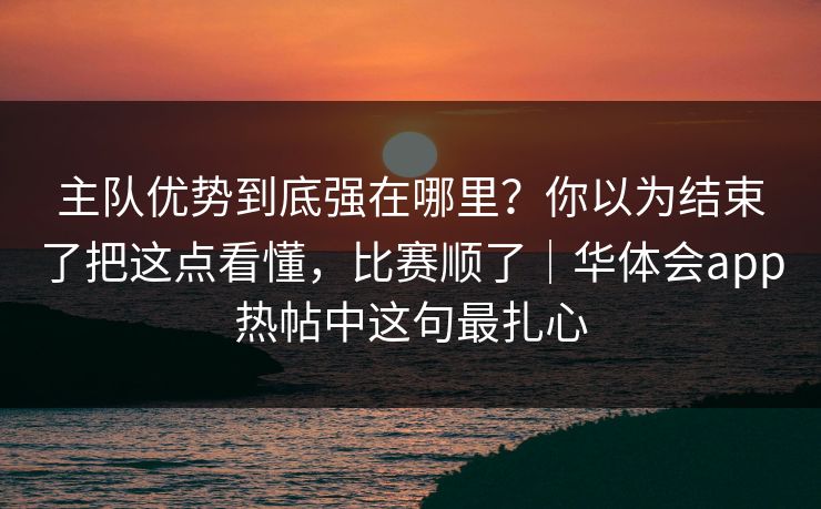 主队优势到底强在哪里？你以为结束了把这点看懂，比赛顺了｜华体会app热帖中这句最扎心