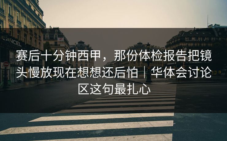 赛后十分钟西甲，那份体检报告把镜头慢放现在想想还后怕｜华体会讨论区这句最扎心