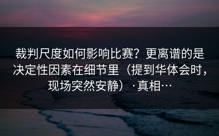 裁判尺度如何影响比赛？更离谱的是决定性因素在细节里（提到华体会时，现场突然安静）·真相…