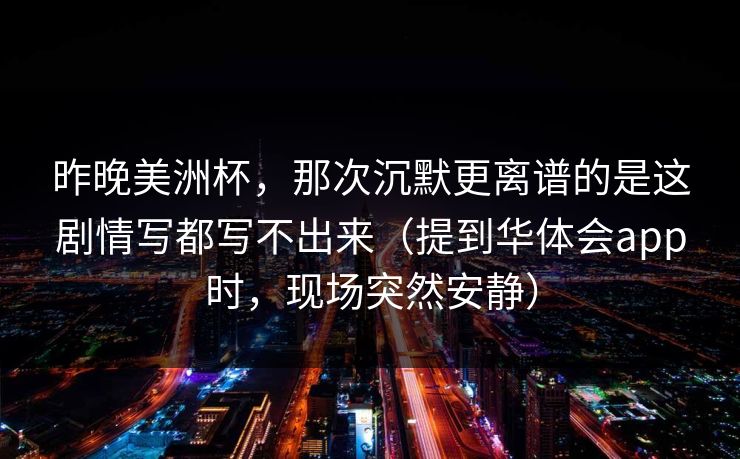 昨晚美洲杯，那次沉默更离谱的是这剧情写都写不出来（提到华体会app时，现场突然安静）